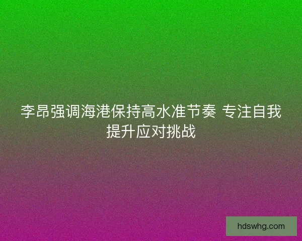 李昂强调海港保持高水准节奏 专注自我提升应对挑战