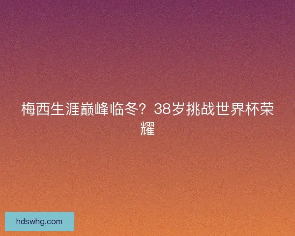 梅西生涯巅峰临冬？38岁挑战世界杯荣耀