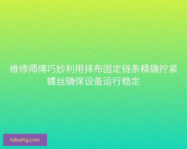 维修师傅巧妙利用抹布固定链条精确拧紧螺丝确保设备运行稳定
