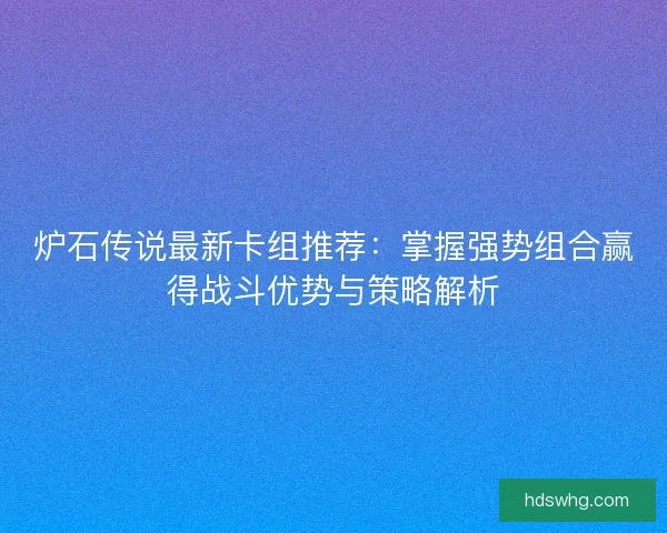 炉石传说最新卡组推荐：掌握强势组合赢得战斗优势与策略解析