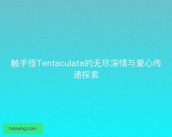触手怪Tentaculata的无尽深情与爱心传递探索
