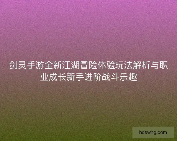 剑灵手游全新江湖冒险体验玩法解析与职业成长新手进阶战斗乐趣