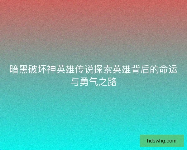 暗黑破坏神英雄传说探索英雄背后的命运与勇气之路