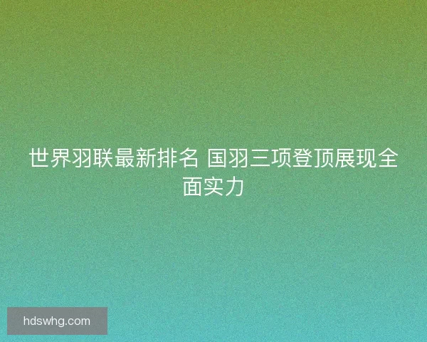世界羽联最新排名 国羽三项登顶展现全面实力