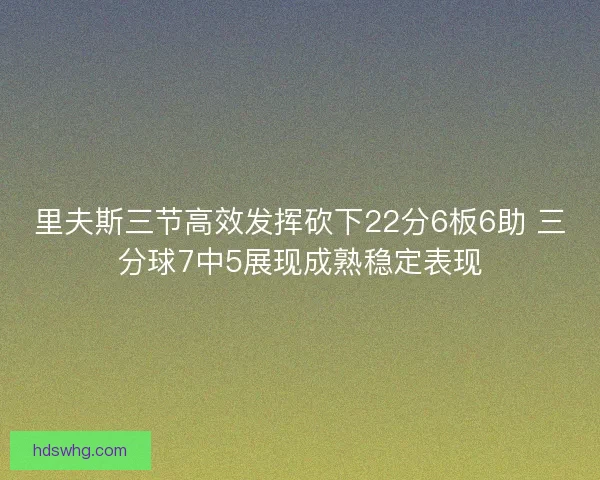 里夫斯三节高效发挥砍下22分6板6助 三分球7中5展现成熟稳定表现