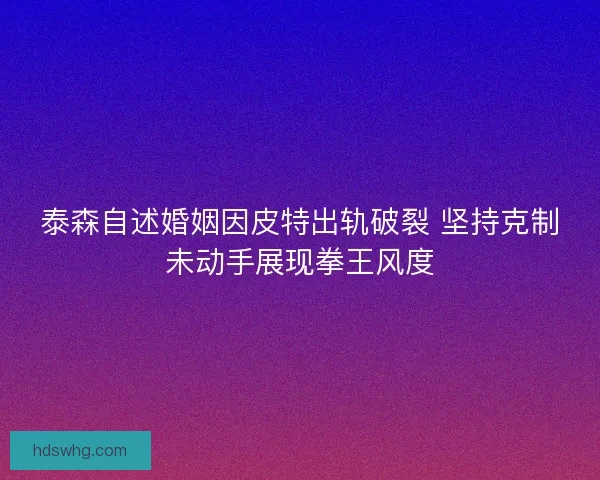 泰森自述婚姻因皮特出轨破裂 坚持克制未动手展现拳王风度