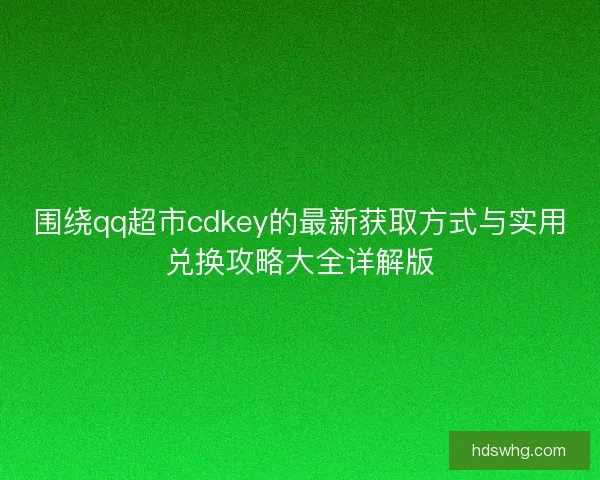 围绕qq超市cdkey的最新获取方式与实用兑换攻略大全详解版
