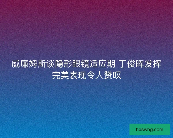 威廉姆斯谈隐形眼镜适应期 丁俊晖发挥完美表现令人赞叹