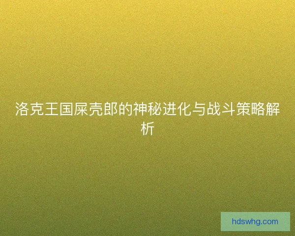 洛克王国屎壳郎的神秘进化与战斗策略解析