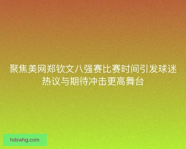 聚焦美网郑钦文八强赛比赛时间引发球迷热议与期待冲击更高舞台