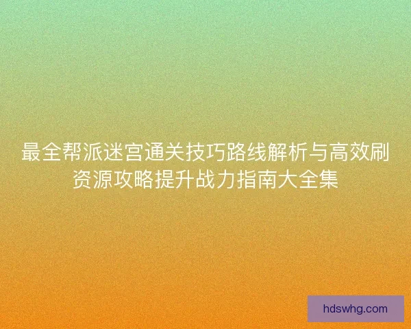 最全帮派迷宫通关技巧路线解析与高效刷资源攻略提升战力指南大全集