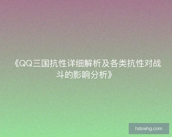 《QQ三国抗性详细解析及各类抗性对战斗的影响分析》