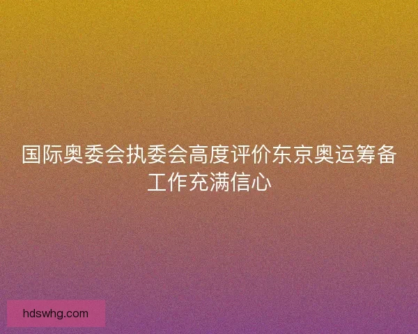 国际奥委会执委会高度评价东京奥运筹备工作充满信心
